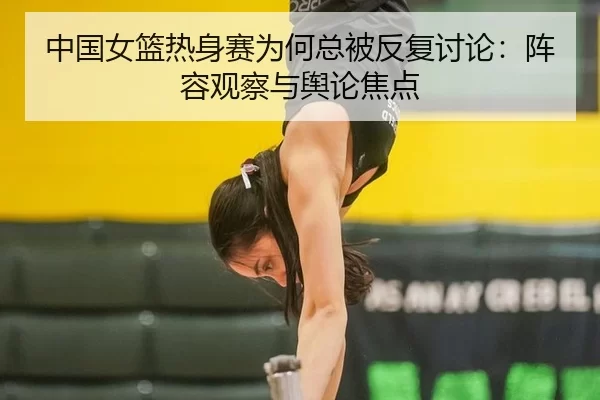 中国女篮热身赛为何总被反复讨论：阵容观察与舆论焦点